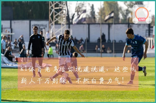 k1体育老鸟给你说道说道，这些坑新人千万别踩，不然白费力气！