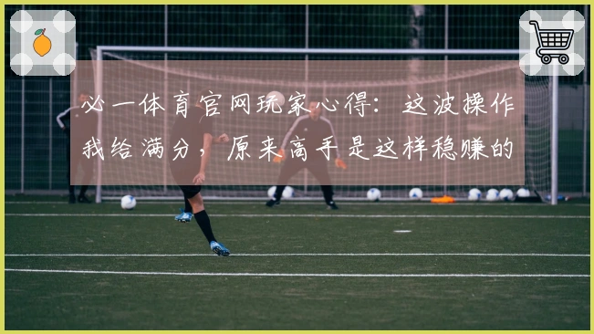 必一体育官网玩家心得：这波操作我给满分，原来高手是这样稳赚的