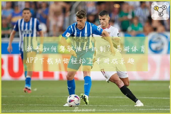 新手如何驾驭抽卡机制？易游体育APP下载助你轻松上手游戏乐趣
