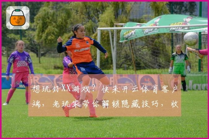 想玩好XX游戏？快来开云体育客户端，老玩家带你解锁隐藏技巧，收益翻倍！