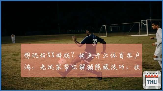 想玩好XX游戏？快来开云体育客户端，老玩家带你解锁隐藏技巧，收益翻倍！