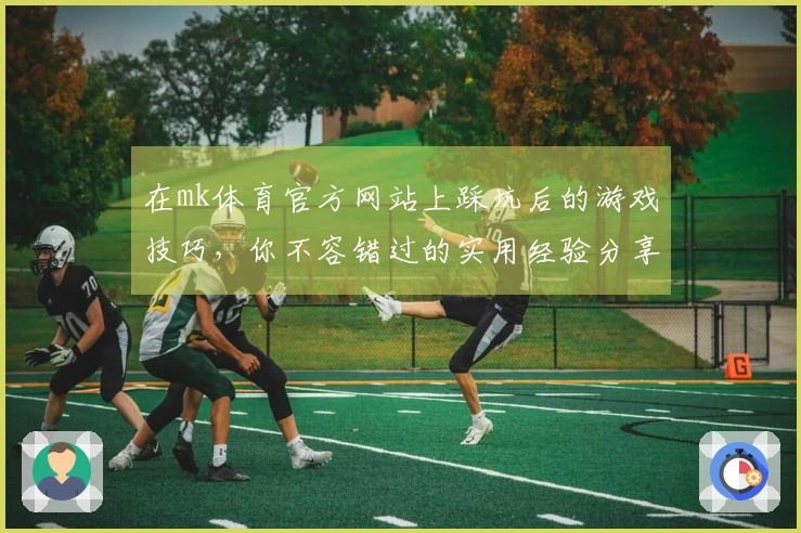 在mk体育官方网站上踩坑后的游戏技巧，你不容错过的实用经验分享