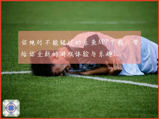 你绝对不能错过的乐鱼APP下载，带给你全新的游戏体验与乐趣！