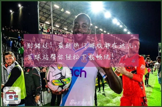 别错过！最新热门游戏都在这儿，买球站帮你轻松下载畅玩！