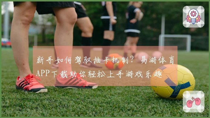 新手如何驾驭抽卡机制？易游体育APP下载助你轻松上手游戏乐趣
