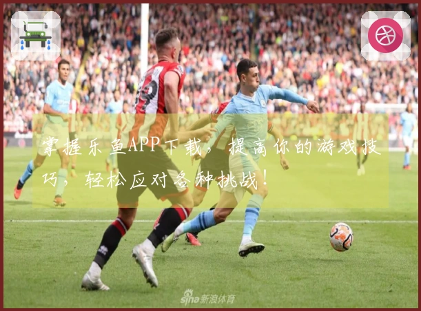 掌握乐鱼APP下载，提高你的游戏技巧，轻松应对各种挑战！