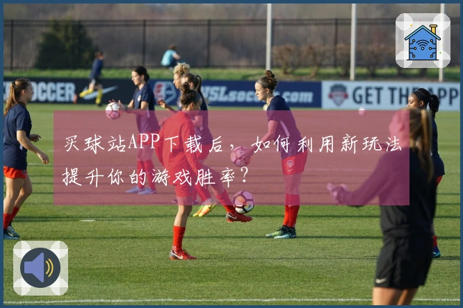 买球站APP下载后，如何利用新玩法提升你的游戏胜率？
