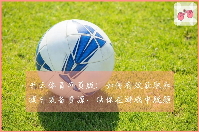 开云体育网页版：如何有效获取和提升装备资源，助你在游戏中脱颖而出