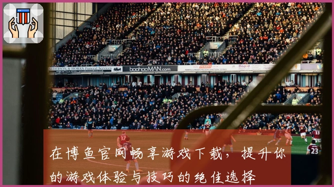 在博鱼官网畅享游戏下载，提升你的游戏体验与技巧的绝佳选择