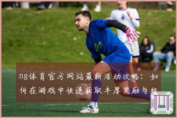 ng体育官方网站最新活动攻略：如何在游戏中快速获取丰厚奖励与经验！