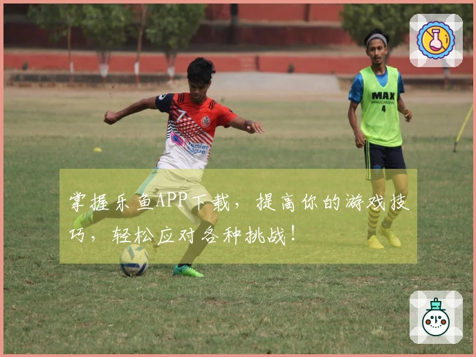 掌握乐鱼APP下载，提高你的游戏技巧，轻松应对各种挑战！