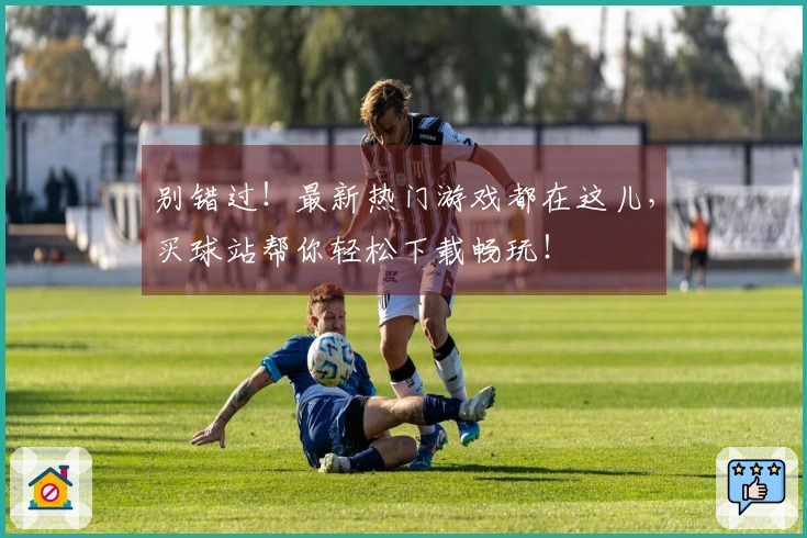 别错过！最新热门游戏都在这儿，买球站帮你轻松下载畅玩！