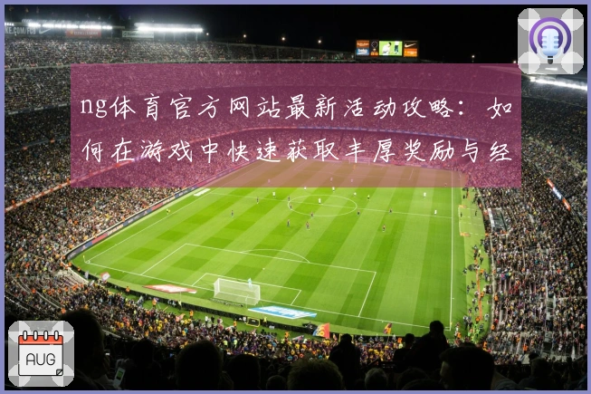ng体育官方网站最新活动攻略：如何在游戏中快速获取丰厚奖励与经验！