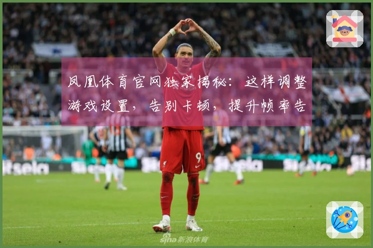 凤凰体育官网独家揭秘：这样调整游戏设置，告别卡顿，提升帧率告别烦恼
