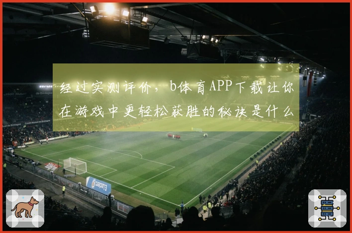 经过实测评价，b体育APP下载让你在游戏中更轻松获胜的秘诀是什么？
