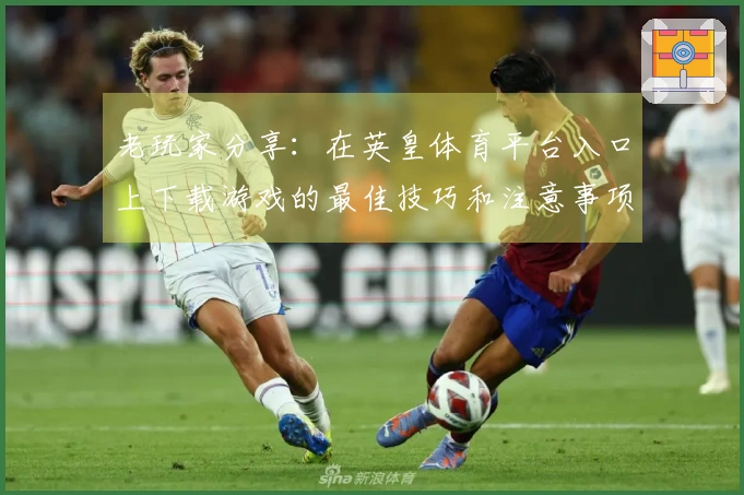 老玩家分享：在英皇体育平台入口上下载游戏的最佳技巧和注意事项