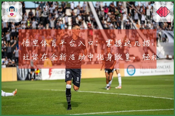 悟空体育平台入口：掌握这几招，让你在全新活动中化身欧皇，轻松赚翻！