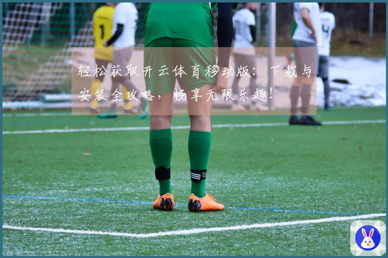 轻松获取开云体育移动版：下载与安装全攻略，畅享无限乐趣！