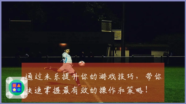 通过米乐提升你的游戏技巧，带你快速掌握最有效的操作和策略！