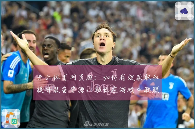 开云体育网页版:如何有效获取和提升装备资源,助你在游戏中脱颖而出